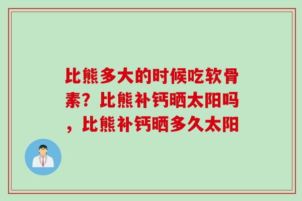 比熊多大的时候吃软骨素？比熊补钙晒太阳吗，比熊补钙晒多久太阳