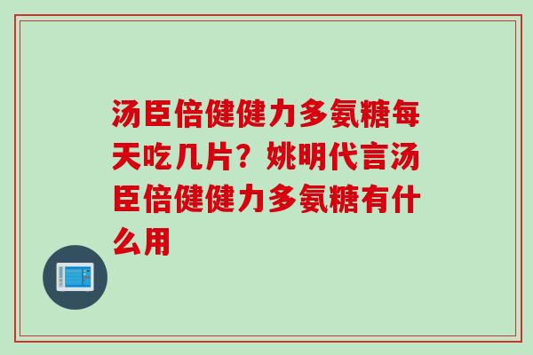 汤臣倍健健力多氨糖每天吃几片？姚明代言汤臣倍健健力多氨糖有什么用