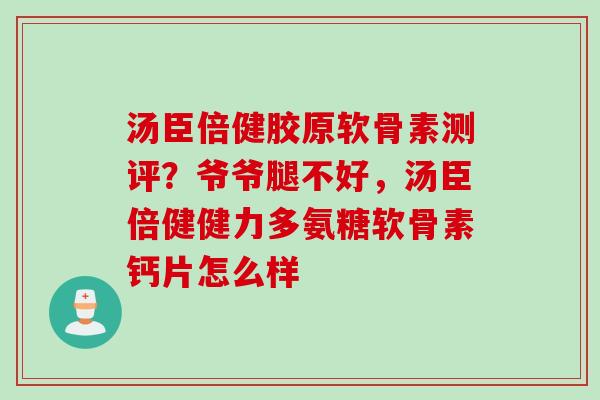 汤臣倍健胶原软骨素测评？爷爷腿不好，汤臣倍健健力多氨糖软骨素钙片怎么样