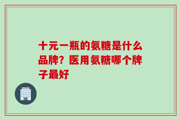 十元一瓶的氨糖是什么品牌？医用氨糖哪个牌子最好