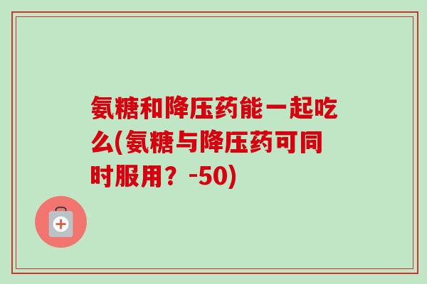 氨糖和降压药能一起吃么(氨糖与降压药可同时服用？-50)