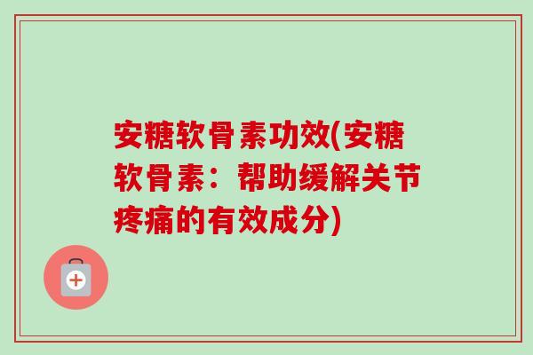 安糖软骨素功效(安糖软骨素：帮助缓解关节疼痛的有效成分)
