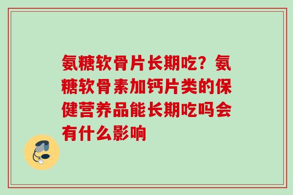 氨糖软骨片长期吃？氨糖软骨素加钙片类的保健营养品能长期吃吗会有什么影响