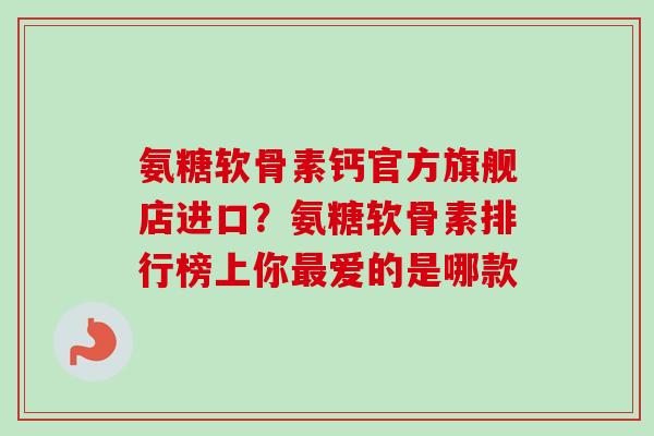 氨糖软骨素钙官方旗舰店进口？氨糖软骨素排行榜上你最爱的是哪款