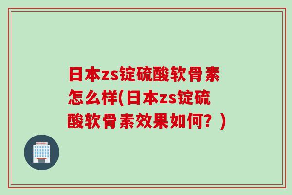 日本zs锭硫酸软骨素怎么样(日本zs锭硫酸软骨素效果如何？)