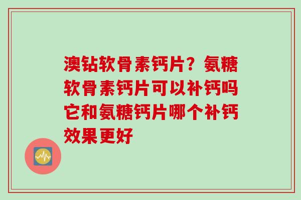澳钻软骨素钙片？氨糖软骨素钙片可以补钙吗它和氨糖钙片哪个补钙效果更好