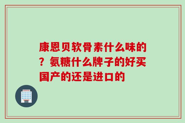 康恩贝软骨素什么味的？氨糖什么牌子的好买国产的还是进口的