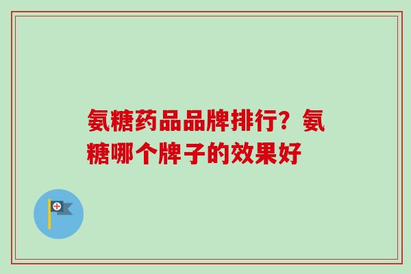 氨糖药品品牌排行？氨糖哪个牌子的效果好