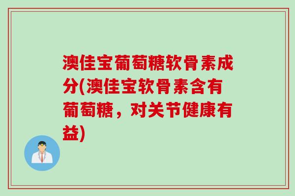 澳佳宝葡萄糖软骨素成分(澳佳宝软骨素含有葡萄糖,对关节健康有益) 澳佳宝葡萄糖软骨素成分(澳佳宝软骨素含有葡萄糖,对关节健康有益)