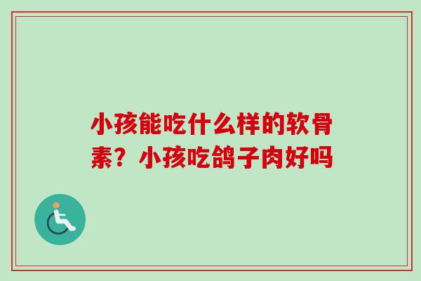 小孩能吃什么样的软骨素？小孩吃鸽子肉好吗