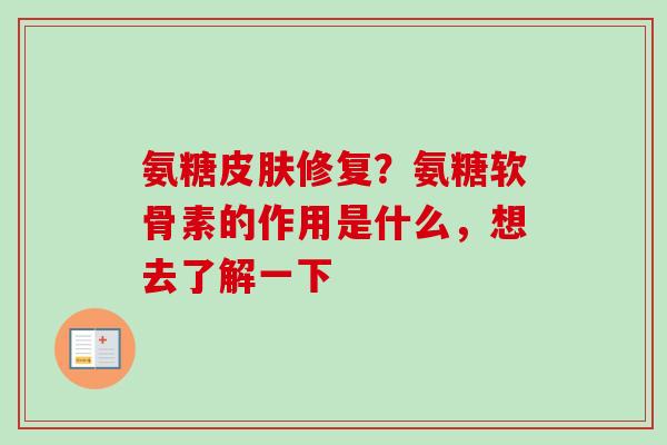氨糖皮肤修复？氨糖软骨素的作用是什么，想去了解一下