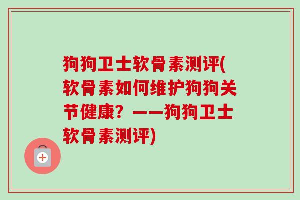 狗狗卫士软骨素测评(软骨素如何维护狗狗关节健康？——狗狗卫士软骨素测评)