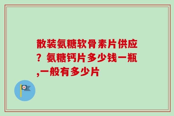 散装氨糖软骨素片供应？氨糖钙片多少钱一瓶,一般有多少片