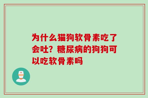 为什么猫狗软骨素吃了会吐？糖尿病的狗狗可以吃软骨素吗