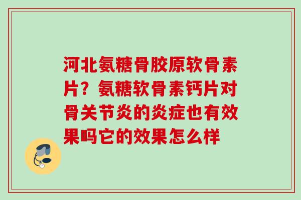 河北氨糖骨胶原软骨素片？氨糖软骨素钙片对骨关节炎的炎症也有效果吗它的效果怎么样