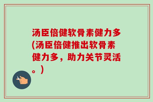 汤臣倍健软骨素健力多(汤臣倍健推出软骨素健力多,助力关节灵活。) 汤臣倍健软骨素健力多(汤臣倍健推出软骨素健力多,助力关节灵活。)