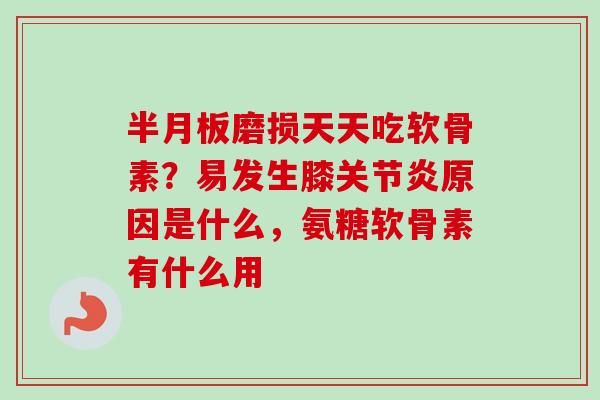 半月板磨损天天吃软骨素？易发生膝关节炎原因是什么，氨糖软骨素有什么用