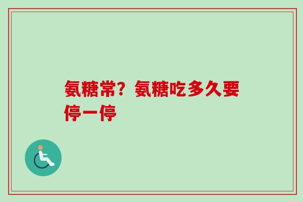 氨糖常？氨糖吃多久要停一停