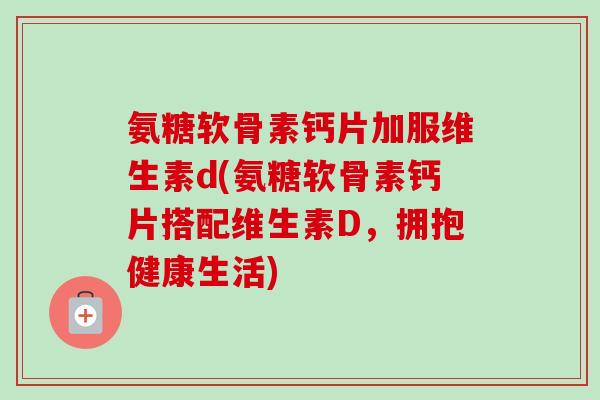氨糖软骨素钙片加服维生素d(氨糖软骨素钙片搭配维生素D，拥抱健康生活)