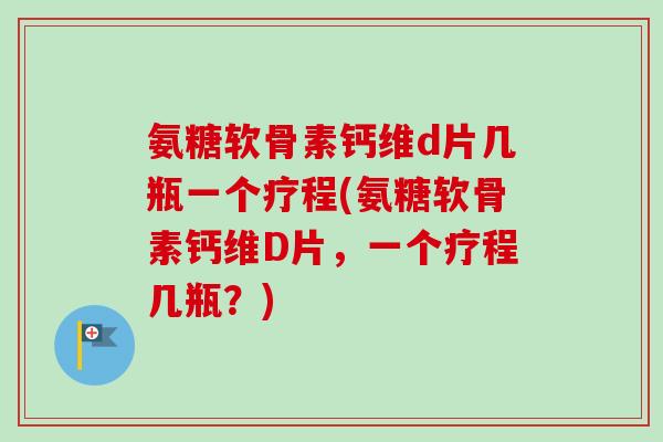 氨糖软骨素钙维d片几瓶一个疗程(氨糖软骨素钙维D片，一个疗程几瓶？)