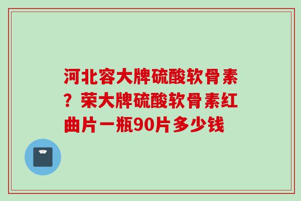 河北容大牌硫酸软骨素？荣大牌硫酸软骨素红曲片一瓶90片多少钱
