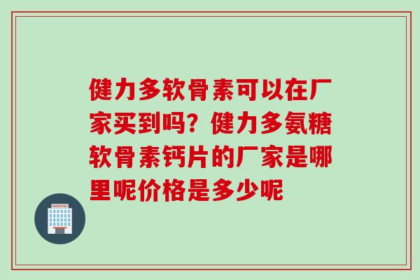 健力多软骨素可以在厂家买到吗？健力多氨糖软骨素钙片的厂家是哪里呢价格是多少呢