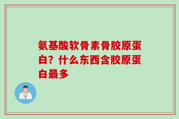 氨基酸软骨素骨胶原蛋白？什么东西含胶原蛋白最多