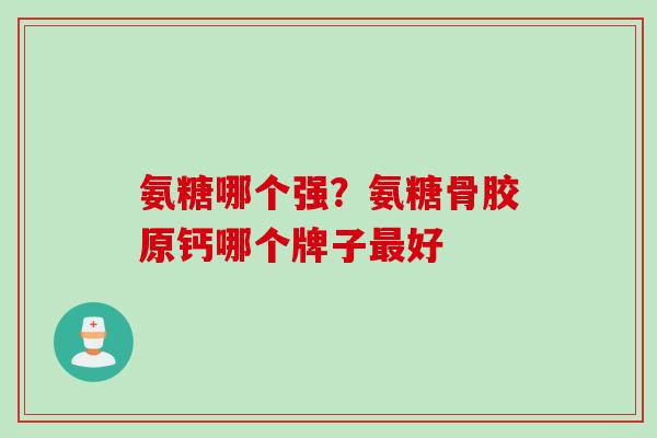 氨糖哪个强？氨糖骨胶原钙哪个牌子最好