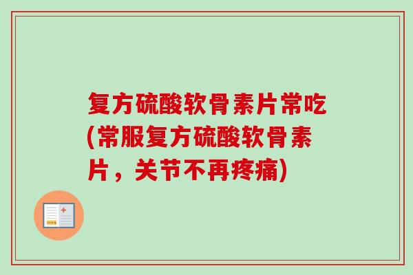 复方硫酸软骨素片常吃(常服复方硫酸软骨素片，关节不再)