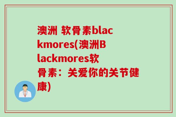 澳洲 软骨素blackmores(澳洲Blackmores软骨素：关爱你的关节健康)