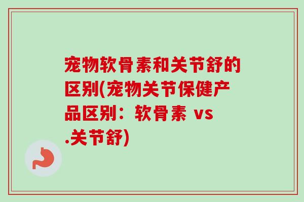 宠物软骨素和关节舒的区别(宠物关节保健产品区别：软骨素 vs.关节舒)