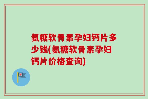氨糖软骨素孕妇钙片多少钱(氨糖软骨素孕妇钙片价格查询)