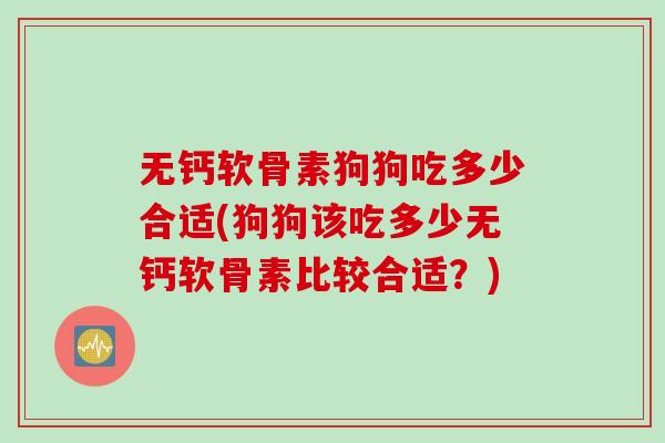 无钙软骨素狗狗吃多少合适(狗狗该吃多少无钙软骨素比较合适？)
