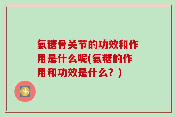 氨糖骨关节的功效和作用是什么呢(氨糖的作用和功效是什么？)