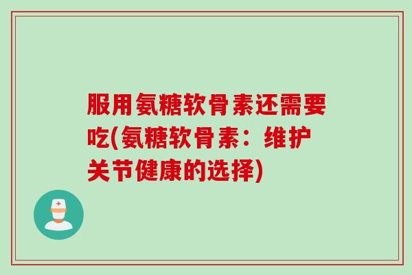 服用氨糖软骨素还需要吃(氨糖软骨素：维护关节健康的选择)