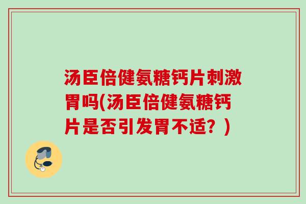 汤臣倍健氨糖钙片刺激胃吗(汤臣倍健氨糖钙片是否引发胃不适？)