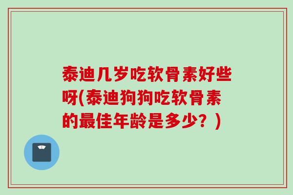 泰迪几岁吃软骨素好些呀(泰迪狗狗吃软骨素的最佳年龄是多少？)