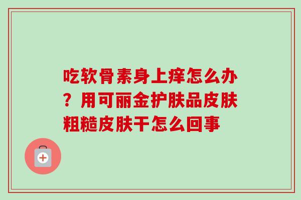 吃软骨素身上痒怎么办？用可丽金护肤品皮肤粗糙皮肤干怎么回事