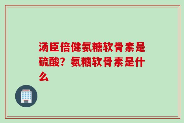 汤臣倍健氨糖软骨素是硫酸？氨糖软骨素是什么