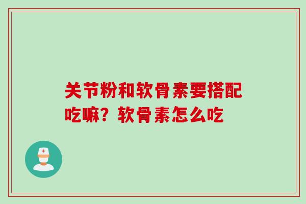 关节粉和软骨素要搭配吃嘛？软骨素怎么吃