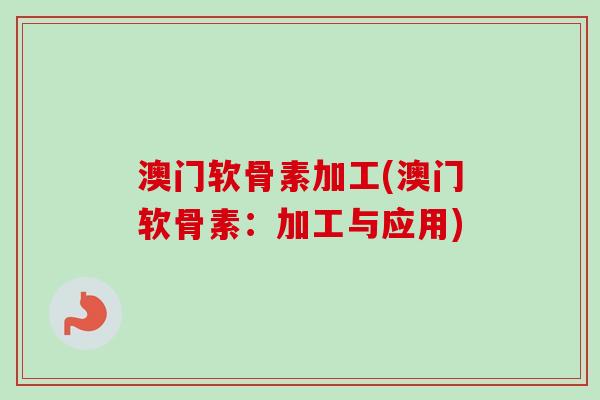澳门软骨素加工(澳门软骨素：加工与应用)