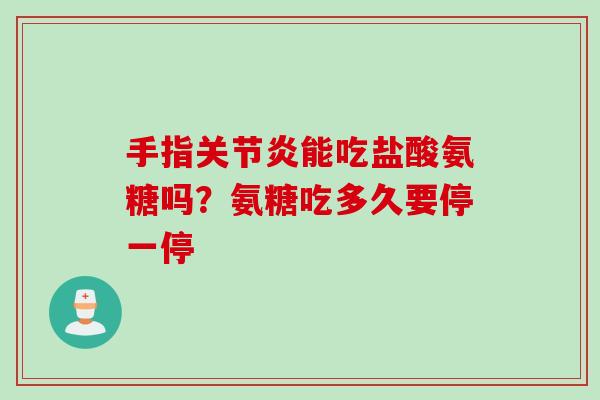 手指关节炎能吃盐酸氨糖吗？氨糖吃多久要停一停