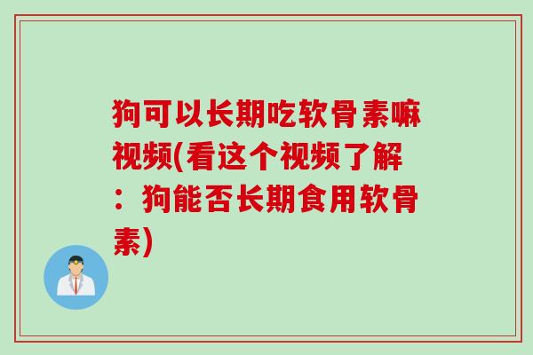 狗可以长期吃软骨素嘛视频(看这个视频了解:狗能否长期食用软骨素) 狗可以长期吃软骨素嘛视频(看这个视频了解:狗能否长期食用软骨素)