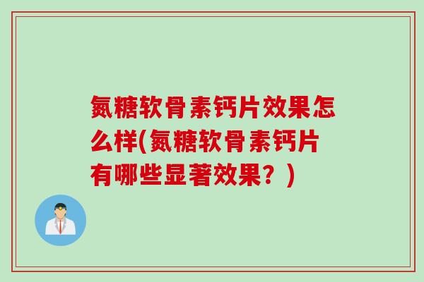 氮糖软骨素钙片效果怎么样(氮糖软骨素钙片有哪些显著效果？)