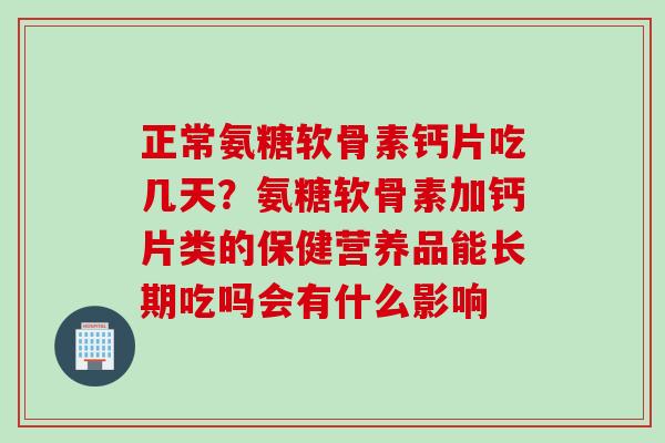 正常氨糖软骨素钙片吃几天？氨糖软骨素加钙片类的保健营养品能长期吃吗会有什么影响