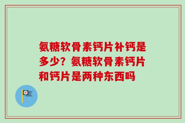 氨糖软骨素钙片补钙是多少？氨糖软骨素钙片和钙片是两种东西吗