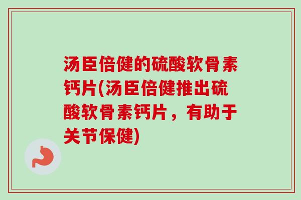 汤臣倍健的硫酸软骨素钙片(汤臣倍健推出硫酸软骨素钙片，有助于关节保健)