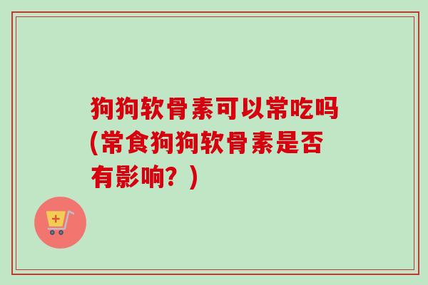 狗狗软骨素可以常吃吗(常食狗狗软骨素是否有影响？)