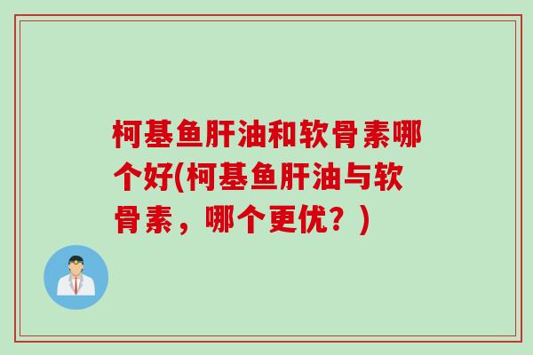 柯基鱼肝油和软骨素哪个好(柯基鱼肝油与软骨素，哪个更优？)