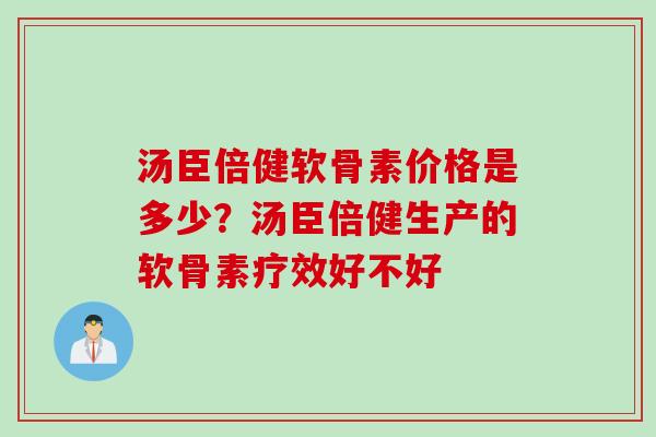 汤臣倍健软骨素价格是多少？汤臣倍健生产的软骨素疗效好不好